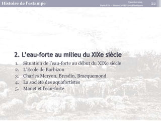 7 janvier 2015
Histoire de l’estampe Paris VIII – Master MEEF Arts Plastiques
1. Situation de l’eau-forte au début du XIXe siècle
2. L’Ecole de Barbizon
3. Charles Meryon, Bresdin, Bracquemond
4. La société des aquafortistes
5. Manet et l’eau-forte
22
 
