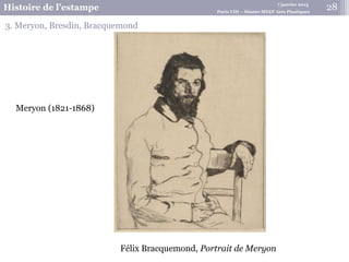 7 janvier 2015
Histoire de l’estampe Paris VIII – Master MEEF Arts Plastiques
28
3. Meryon, Bresdin, Bracquemond
Félix Bracquemond, Portrait de Meryon
Meryon (1821-1868)
 