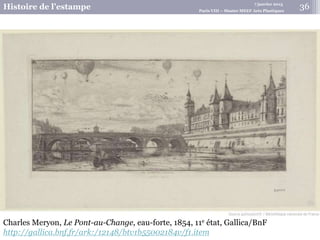 7 janvier 2015
Histoire de l’estampe Paris VIII – Master MEEF Arts Plastiques
Charles Meryon, Le Pont-au-Change, eau-forte, 1854, 11e état, Gallica/BnF
http://gallica.bnf.fr/ark:/12148/btv1b55002184v/f1.item
36
 