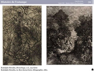7 janvier 2015
Histoire de l’estampe Paris VIII – Master MEEF Arts Plastiques
39
Rodolphe Bresdin, Branchage, s.d., eau-forte
Rodolphe Bresdin, Le Bon Samaritain, lithographie, 1861.
 