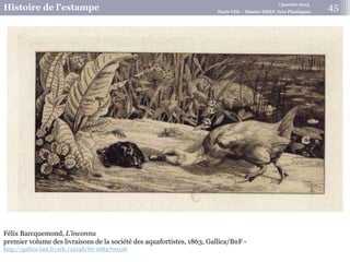 7 janvier 2015
Histoire de l’estampe Paris VIII – Master MEEF Arts Plastiques
Félix Barcquemond, L’inconnu
premier volume des livraisons de la société des aquafortistes, 1863, Gallica/BnF -
http://gallica.bnf.fr/ark:/12148/btv1b84700126
45
 
