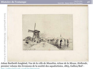7 janvier 2015
Histoire de l’estampe Paris VIII – Master MEEF Arts Plastiques
Johan Barthold Jongkind, Vue de la ville de Maaslins, écluse de la Meuse, Hollande,
premier volume des livraisons de la société des aquafortistes, 1863, Gallica/BnF -
46
 