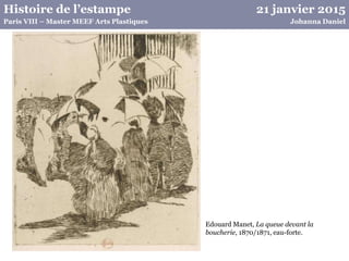 21 janvier 2015Histoire de l’estampe
Johanna DanielParis VIII – Master MEEF Arts Plastiques
Edouard Manet, La queue devant la
boucherie, 1870/1871, eau-forte.
 