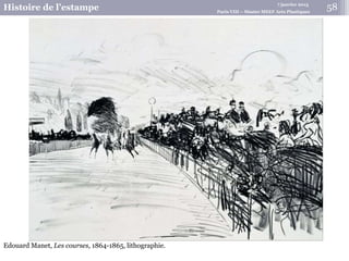 7 janvier 2015
Histoire de l’estampe Paris VIII – Master MEEF Arts Plastiques
Edouard Manet, Les courses, 1864-1865, lithographie.
58
 