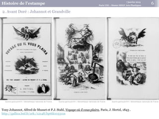7 janvier 2015
Histoire de l’estampe Paris VIII – Master MEEF Arts Plastiques
6
Tony Johannot, Alfred de Musset et P.J. Stahl, Voyage où il vous plaira, Paris, J. Hertzl, 1843 .
http://gallica.bnf.fr/ark:/12148/bpt6k103311n
2. Avant Doré : Johannot et Grandville
 