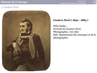 7 janvier 2015
Histoire de l’estampe Paris VIII – Master MEEF Arts Plastiques
3. Gustave Doré
Gustave Doré ( 1832 - 1883 )
Félix Nadar,
Portrait de Gustave Doré,
Photographie, vers 1857
BnF, département des estampes et de la
photographie.
9
 