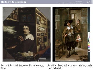 1 avril 2015
Histoire de l’estampe Paris VIII – Master MEEF Arts Plastiques
45
Antolinez José, scène dans un atelier, après
1670, Munich
Portrait d'un peintre, école flamande, 17e,
Lille
 