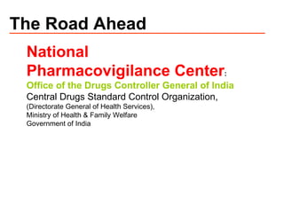 The Road Ahead National  Pharmacovigilance Center : Office of the Drugs Controller General of India Central Drugs Standard Control Organization, (Directorate General of Health Services),  Ministry of Health & Family Welfare Government of India 