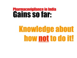 Pharmacovigilance in India Gains so far: Knowledge about how  not  to do it! 
