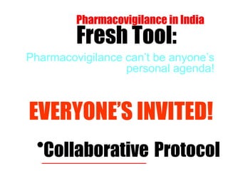 Pharmacovigilance in India Fresh Tool: Collaborative   Protocol Pharmacovigilance can’t be anyone’s personal agenda! EVERYONE’S INVITED! 