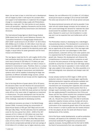 PV Status Report 2009 | 103




taken, but we have to bear in mind that such a development          However, the cost difference of $ 3.4 billion (€ 2.43 billion)
will not happen by itself. It will require the constant effort      would just be equal on average 0.2% of annual world GDP     .
and support of all stakeholders to implement the envisaged          The extra cost amounts to $ 14 (€ 10) per person and year.
change to a sustainable energy supply with Photovoltaics
delivering a major part. The main barriers to such develop-         The above-mentioned scenarios will only be possible if new
ments are perception, regulatory frameworks and the limita-         solar cell and module design concepts can be realised, as
tions of the existing electricity transmission and distribution     with current technology the demand for materials like silver
structures.                                                         would exceed the available resources within the next 30
                                                                    years. Research to avoid such kind of problems is under-
The International Energy Agency’s World Energy Outlook              way and it can be expected that such bottle-necks will be
2008 stated that for their current Reference Scenario, the          avoided.
“Cumulative Investment in Energy-Supply Infrastructure,
2007-2030” would amount to $ 26 trillion27 (€ 18.6 trillion)        The Photovoltaic industry is developing into a fully-fledged
[IEA 2008a] over $ 4 trillion (€ 2.86 million) more then pre-       mass-producing industry. This development is connected to
dicted in the WEO 2007. According to this data $ 13.6 trillion      an increasing industry consolidation, which presents a risk
(€ 9.7 trillion) would be needed for the electricity sector split   and an opportunity at the same time. If the new large solar
roughly in equal halves for power generation and for trans-         cell companies use their cost advantages to offer lower-
mission and distribution.                                           priced products, customers will buy more solar systems and
                                                                    it is expected that the PV market will show an accelerated
The new figures imply that the EU, with roughly 18.5% of the        growth rate. However, this development will influence the
total world-wide electricity consumption, will have an invest-      competitiveness of small and medium companies as well.
ment need of almost $ 105 billion (€ 75 billion) per year.          To survive the price pressure of the big companies, made
Distributed generation of renewables can help to reduce in-         possible by economies of scale that come with large produc-
vestment in transmission costs. Therefore, there is a unique        tion volumes, they have to specialise in niche markets with
opportunity at the moment to use the need for an infrastruc-        high value added in their products. The other possibility is to
ture overhaul to change to transmission and distribution            offer technologically more advanced and cheaper solar cell
systems which will be capable of absorbing the large new            concepts.
quantities of different renewable energy sources, central-
ised and decentralised all over Europe and the neighbouring         Europe already reached its 2010 target in 2006 and the
countries.                                                          production volume in Europe increased again significantly.
                                                                    Additional production capacities will become available over
Due to the long life-time of power plants (30 to 50 years),         the next years to secure the market position. Japanese
the decisions taken now will influence the socio-economic           manufacturers are increasing their capacities also consider-
and ecological key factors of our energy system in 2020 and         ably, but the stagnating home market pushes them for a
beyond. In addition, the 2003 IEA study pointed out that fuel       stronger export orientation where they have to compete with
costs will be in the same order of magnitude as investment          the new rapidly growing PV manufacturers from China and
in infrastructure. The price development over the last five         Taiwan and the new market entrants from companies located
years has exacerbated this trend and increased the scale            in India, Malaysia, Philippines, Singapore, South Korea,
of the challenge, especially for developing countries.              UAE, etc. Should the current trend in the field of world-wide
                                                                    production capacity increase continue, Europe will only be
Two additional scenarios are shown in the World Energy              able to stabilise its market share around 20%, even with a
Outlook 2008. A scenario limiting the concentration of              continuation of the impressive growth rates of the last years.
Green-House Gases at 450 ppm (ACT Map) and one with                 At the moment it is hard to predict how the market entrance
550 ppm (Blue Map). The IEA estimates that the additional           of the new players all over the world will influence future
costs for the time period from 2010 – 2030 of the ACT               developments of the markets.
scenario of $ 4.1 trillion (€ 2.93 billion) are more than
covered by the fuel savings of $ 7 trillion (€ 5 trillion) dur-     A lot of the future market developments, as well as production
ing the same time. In the case of the Blue Map scenario,            increases, will depend on the realisation of the currently
costs of $ 9.2 trillion (€ 6.57 billion) are estimated which        announced world-wide PV programmes and production
would only be compensated partially by fuel cost savings of         capacity increases. During 2008 and the first half of 2009,
$ 5.8 trillion (€ 4.14 billion) due to higher electricity costs.    the flood of announcements from new companies which

27
     In 2007 U.S.$
 