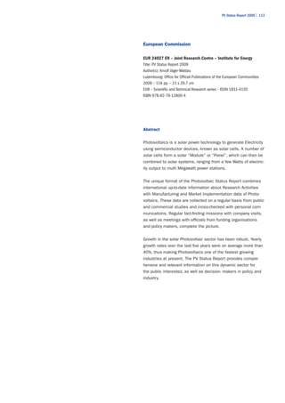 PV Status Report 2009 | 113




European Commission

EUR 24027 EN – Joint Research Centre – Institute for Energy
Title: PV Status Report 2009
Author(s): Arnulf Jäger-Waldau
Luxembourg: Office for Official Publications of the European Communities
2009 – 116 pp. – 21 x 29,7 cm
EUR – Scientific and Technical Research series – ISSN 1831-4155
ISBN 978-92-79-12800-4




Abstract


Photovoltaics is a solar power technology to generate Electricity
using semiconductor devices, known as solar cells. A number of
solar cells form a solar “Module” or “Panel”, which can then be
combined to solar systems, ranging from a few Watts of electric-
ity output to multi Megawatt power stations.


The unique format of the Photovoltaic Status Report combines
international up-to-date information about Research Activities
with Manufacturing and Market Implementation data of Photo-
voltaics. These data are collected on a regular basis from public
and commercial studies and cross-checked with personal com-
munications. Regular fact-finding missions with company visits,
as well as meetings with officials from funding organisations
and policy makers, complete the picture.


Growth in the solar Photovoltaic sector has been robust. Yearly
growth rates over the last five years were on average more than
40%, thus making Photovoltaics one of the fastest growing
industries at present. The PV Status Report provides compre-
hensive and relevant information on this dynamic sector for
the public interested, as well as decision- makers in policy and
industry.
 