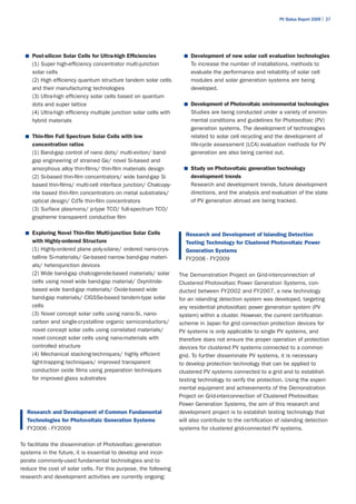 PV Status Report 2009 | 27




  ■	 Post-silicon Solar Cells for Ultra-high Efficiencies            ■	 Development of new solar cell evaluation technologies
    (1) Super high-efficiency concentrator multi-junction               To increase the number of installations, methods to
    solar cells                                                         evaluate the performance and reliability of solar cell
    (2) High efficiency quantum structure tandem solar cells            modules and solar generation systems are being
    and their manufacturing technologies                                developed.
    (3) Ultra-high efficiency solar cells based on quantum
    dots and super lattice                                           ■	 Development of Photovoltaic environmental technologies
    (4) Ultra-high efficiency multiple junction solar cells with        Studies are being conducted under a variety of environ-
    hybrid materials                                                    mental conditions and guidelines for Photovoltaic (PV)
                                                                        generation systems. The development of technologies
  ■	 Thin-film Full Spectrum Solar Cells with low                       related to solar cell recycling and the development of
    concentration ratios                                                life-cycle assessment (LCA) evaluation methods for PV
    (1) Band-gap control of nano dots/ multi-exiton/ band-              generation are also being carried out.
    gap engineering of strained Ge/ novel Si-based and
    amorphous alloy thin-films/ thin-film materials design           ■	 Study on Photovoltaic generation technology
    (2) Si-based thin-film concentrators/ wide band-gap Si              development trends
    based thin-films/ multi-cell interface junction/ Chalcopy-          Research and development trends, future development
    rite based thin-film concentrators on metal substrates/             directions, and the analysis and evaluation of the state
    optical design/ CdTe thin-film concentrators                        of PV generation abroad are being tracked.
    (3) Surface plasmons/ p-type TCO/ full-spectrum TCO/
    grapheme transparent conductive film

  ■	 Exploring Novel Thin-film Multi-junction Solar Cells            Research and Development of Islanding Detection
    with Highly-ordered Structure                                    Testing Technology for Clustered Photovoltaic Power
    (1) Highly-ordered plane poly-silane/ ordered nano-crys-         Generation Systems
    talline Si-materials/ Ge-based narrow band-gap materi-           FY2008 - FY2009
    als/ heterojunction devices
    (2) Wide band-gap chalcogenide-based materials/ solar          The Demonstration Project on Grid-interconnection of
    cells using novel wide band-gap material/ Oxynitride-          Clustered Photovoltaic Power Generation Systems, con-
    based wide band-gap materials/ Oxide-based wide                ducted between FY2002 and FY2007, a new technology
    band-gap materials/ CIGSSe-based tandem-type solar             for an islanding detection system was developed, targeting
    cells                                                          any residential photovoltaic power generation system (PV
    (3) Novel concept solar cells using nano-Si, nano-             system) within a cluster. However, the current certification
    carbon and single-crystalline organic semiconductors/          scheme in Japan for grid connection protection devices for
    novel concept solar cells using correlated materials/          PV systems is only applicable to single PV systems, and
    novel concept solar cells using nano-materials with            therefore does not ensure the proper operation of protection
    controlled structure                                           devices for clustered PV systems connected to a common
    (4) Mechanical stacking-techniques/ highly efficient           grid. To further disseminate PV systems, it is necessary
    light-trapping techniques/ improved transparent                to develop protection technology that can be applied to
    conduction oxide films using preparation techniques            clustered PV systems connected to a grid and to establish
    for improved glass substrates                                  testing technology to verify the protection. Using the experi-
                                                                   mental equipment and achievements of the Demonstration
                                                                   Project on Grid-interconnection of Clustered Photovoltaic
                                                                   Power Generation Systems, the aim of this research and
  Research and Development of Common Fundamental                   development project is to establish testing technology that
  Technologies for Photovoltaic Generation Systems                 will also contribute to the certification of islanding detection
  FY2006 - FY2009                                                  systems for clustered grid-connected PV systems.

To facilitate the dissemination of Photovoltaic generation
systems in the future, it is essential to develop and incor-
porate commonly-used fundamental technologies and to
reduce the cost of solar cells. For this purpose, the following
research and development activities are currently ongoing:
 