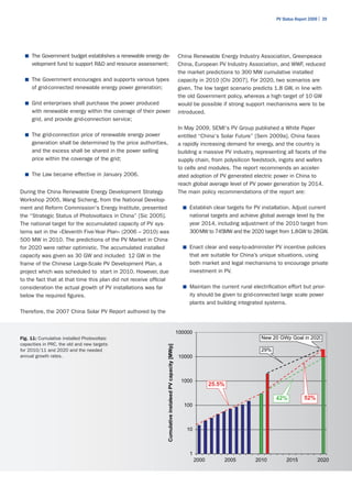PV Status Report 2009 | 39




  ■	 The Government budget establishes a renewable energy de-                                           China Renewable Energy Industry Association, Greenpeace
     velopment fund to support R&D and resource assessment;                                             China, European PV Industry Association, and WWF, reduced
                                                                                                        the market predictions to 300 MW cumulative installed
  ■	 The Government encourages and supports various types                                               capacity in 2010 [Chi 2007]. For 2020, two scenarios are
     of grid-connected renewable energy power generation;                                               given. The low target scenario predicts 1.8 GW, in line with
                                                                                                        the old Government policy, whereas a high target of 10 GW
  ■	 Grid enterprises shall purchase the power produced                                                 would be possible if strong support mechanisms were to be
     with renewable energy within the coverage of their power                                           introduced.
     grid, and provide grid-connection service;
                                                                                                        In May 2009, SEMI's PV Group published a White Paper
  ■	 The grid-connection price of renewable energy power                                                entitled “China's Solar Future” [Sem 2009a]. China faces
     generation shall be determined by the price authorities,                                           a rapidly increasing demand for energy, and the country is
     and the excess shall be shared in the power selling                                                building a massive PV industry, representing all facets of the
     price within the coverage of the grid;                                                             supply chain, from polysilicon feedstock, ingots and wafers
                                                                                                        to cells and modules. The report recommends an acceler-
  ■	 The Law became effective in January 2006.                                                          ated adoption of PV generated electric power in China to
                                                                                                        reach global average level of PV power generation by 2014.
During the China Renewable Energy Development Strategy                                                  The main policy recommendations of the report are:
Workshop 2005, Wang Sicheng, from the National Develop-
ment and Reform Commission's Energy Institute, presented                                                  ■	 Establish clear targets for PV installation. Adjust current
the “Strategic Status of Photovoltaics in China” [Sic 2005].                                                 national targets and achieve global average level by the
The national target for the accumulated capacity of PV sys-                                                  year 2014, including adjustment of the 2010 target from
tems set in the »Eleventh Five-Year Plan« (2006 – 2010) was                                                  300MW to 745MW and the 2020 target from 1.8GW to 28GW.
500 MW in 2010. The predictions of the PV Market in China
for 2020 were rather optimistic. The accumulated installed                                                ■	 Enact clear and easy-to-administer PV incentive policies
capacity was given as 30 GW and included 12 GW in the                                                        that are suitable for China’s unique situations, using
frame of the Chinese Large-Scale PV Development Plan, a                                                      both market and legal mechanisms to encourage private
project which was scheduled to start in 2010. However, due                                                   investment in PV.
to the fact that at that time this plan did not receive official
consideration the actual growth of PV installations was far                                               ■	 Maintain the current rural electrification effort but prior-
below the required figures.                                                                                  ity should be given to grid-connected large scale power
                                                                                                             plants and building integrated systems.
Therefore, the 2007 China Solar PV Report authored by the


                                                                                                        100000
Fig. 11: Cumulative installed Photovoltaic                                                                                                  New 20 GWp Goal in 2020
capacities in PRC, the old and new targets
                                                               Cumulative instaleed PV capacity [MWp]




for 2010/11 and 2020 and the needed                                                                                                         29%
annual growth rates.                                                                                     10000



                                                                                                          1000
                                                                                                                        25.5%

                                                                                                                                                   42%           52%
                                                                                                           100



                                                                                                            10



                                                                                                             1
                                                                                                                 2000           2005      2010          2015            2020
 