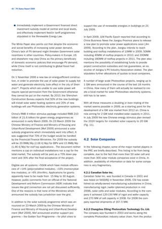 40 | PV Status Report 2009




  ■	 Immediately implement a Government financed direct            support the use of renewable energies in buildings on 21
      investment subsidy model at central and local levels,        July 2009.
      and effectively implement feed-in tariff programmes
      stipulated in the Renewable Energy Law.                      In April 2009, JLM Pacific Epoch reported that according to
                                                                   China Business News the Jiangsu Province plans to release
The White Paper also points out that despite the economic          a new plan to promote solar power applications soon [Jlm
and social benefits of increasing solar power demand,              2009]. According to the plan, Jiangsu intends to reach
China’s lack of PV demand might threaten Government solar          building and rooftop installations of 10MW in 2009; 50MW
incentives in other countries. Policy-makers in Europe, US         including 40MW of rooftop projects in 2010; and 200MW
and elsewhere may view China as the primary beneficiary            including 180MW of rooftop projects in 2011. The plan also
of domestic economic policies that encourage PV demand,            mentions the possibility of establishing funds to provide
while China itself is not contributing to global fossil fuel       project construction subsidies and risk guarantees, an ex-
reduction.                                                         ecutive of Jiangsu's PV Industry Association stated. The plan
                                                                   stipulates further allocations of quotas to local companies.
On 1 November 2006 a new law on energy-efficient construc-
tion, in order to promote the use of solar power to supply hot     A number of large scale Photovoltaic projects, ranging up to
water and generate electricity, took effect in the city of Shen-   1 GW were announced in the course of the last 18 months
zhen18. Projects which are unable to use solar power will          in China. How many of them will actually be realised to cre-
require special permission from the Government otherwise           ate a local market for solar Photovoltaic electricity systems,
they cannot be put on the market. By 2010, the Shenzhen            still has to be seen.
Construction Bureau expects that 50% of the new buildings
will install solar water heating systems and 20% of new            With all these measures a doubling or even tripling of the
buildings will use Photovoltaic electricity generation systems.    market seems possible in 2009, as a starting point for the
                                                                   development of a GW size market from 2012 on. China is
China’s RMB 4 trillion stimulus package included RMB 210           now aiming for 2 GW total installed solar capacity in 2011.
billion (€ 21.6 billion) for green energy programmes as            In July 2009 the new Chinese energy stimulus plan revised
announced in early March 2009. On 23 March 2009 the                the 2020 targets for installed solar capacity to 20 GW
Chinese Ministry of Finance and Ministry of Housing and            (Fig. 11).
Urban-Rural Development [Mof 2009] announced a solar
subsidy programme which immediately went into effect. It
was suggested that 70% of the budget would be handled
by the Provincial Finance Ministries. For 2009 the subsidy         4.2 Solar Companies
will be 20 RMB/Wp (2.06 €/Wp) for BIPV and 15 RMB/Wp
(1.46 €/Wp) for roof top applications . The document neither       In the following chapter, some of the major market players in
mentions a cap on individual installations nor a cap for the       the PRC are briefly described. This listing is far from being
total market. The subsidy will be paid as a 70% down pay-          complete, due to the fact that more than 50 solar cell and
ment and 30% after the final acceptance of the project.            more than 300 solar module companies exist in China. In
                                                                   addition, availability of information or data for some compa-
Eligible are all systems >50kW which have module efficien-         nies is very fragmentary.
cies of >14% (polycrystalline modules), >16% (monocrystal-
line modules), or >6% (thin-film). Applications for grants         4.2.1 Canadian Solar Inc.
apparently have to be made from 15 May to 30 August.               Canadian Solar Inc. was founded in Canada in 2001 and
However, public comments from an official of the National          was listed on NASDAQ in November 2006. CSI has estab-
Development and Reform Commission (NDR) indicate that              lished six wholly-owned manufacturing subsidiaries in China,
issues like grid connection are not yet discussed sufficiently.    manufacturing ingot /wafer (planned production in mid
One of the reasons is that none of the Ministries which            2008), solar cells and solar modules. According to the com-
announced the subsidy has jurisdiction over the grid.              pany it achieved 120-150 MW of ingot and wafer capacity
                                                                   and 270 MW of cell capacity in 2008. For 2008 the com-
In addition to the solar subsidy programme which was an-           pany reported shipments of 167.5 MW.
nounced on 23 March 2009 by the Chinese Ministry of
Finance and Ministry of Housing and Urban-Rural Develop-           4.2.2 Changzhou EGing Photovoltaic Technology Co. Ltd.
ment [Mof 2009], Mof announced another support pro-                The company was founded in 2003 and works along the
gramme – the Golden Sun Programme – for pilot cities to            complete Photovoltaic industry value chain, from the produc-
 