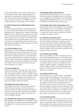 PV Status Report 2009 | 41




tion of mono-crystalline furnace, quartz crucible, 5-8 inch      4.2.8 Shanghai Topsolar Green Energy Ltd.
mono-crystalline silicon ingots supporting equipment of          Shanghai Topsolar Green Energy Co., Ltd is a joint stock
squaring and wire sawing, mono-crystalline silicon wafers,       company established by Shanghai Electric Group Holding
solar cells, and solar modules. According to the company,        Co., Ltd, Shanghai Jiao Da NanYang Co. Ltd, and Shanghai
it has a production capacity of over 200MW across the            Zhenglong Technology Investment Co. Ltd. Current produc-
complete value chain of ingot, wafer, cell and modules.          tion capacity is 300 MW according to the company.

4.2.3 China Sunergy (formerly CEEG Nanjing PV-Tech               4.2.9 ShanShan Ulica Science & Technology Co. Ltd.
Co. Ltd.)                                                        ShanShan Ulica Science & Technology Co.,Ltd, was founded
China Sunergy was established as CEEG Nanjing PV-Tech            in August 2005 as a joint venture between the ShanShan
Co. (NJPV), a joint venture between the Chinese Electrical       Group and Shanghai Ulica Solar Company. It is planned
Equipment Group in Jiangsu and the Australian Photovoltaic       to increase the current production capacity from 20 MW
Research Centre in 2004. China Sunergy went public in May        to 100MW, but no date is set for it.
2007. At the end of 2008, the Company had five selective
emitter (SE) cell lines, four HP lines, three capable of using   4.2.10 Shenzhen Topray Solar Co.Ltd.
multi-crystalline and mono-crystalline wafers, and one nor-      The company was founded in 2002 and manufactures solar
mal P-type line for multi-crystalline cells with a total name-   cells, solar chargers, solar lights, solar garden products
plate capacity of 320MW. For 2008 a production of 111 MW         and solar power systems, as well as solar charge control-
was reported by the company.                                     lers, solar fountain pumps and solar fan caps. For 2008 the
                                                                 company reported production capacities of 50 MW for dual
4.2.4 JA Solar Holding Co. Ltd.                                  junction amorphous silicon solar cells and 30 MW for mono
JingAo Solar Co. Ltd. was established in May 2005 by the         and poly crystalline solar cells.
Hebei Jinglong Industry and Commerce Group Co. Ltd., the
Australia Solar Energy Development Pty. Ltd. and Australia       4.2.11 Solarfun Power Holdings
PV Science and Engineering Company. Commercial opera-            Solarfun was established in 2004 by the electricity metre
tion started in April 2006 and the company went public on        manufacturer Lingyang Electronics. The first production line
7 February 2007. According to the company, the production        was completed at the end of 2004 and commercial produc-
capacity should increase from 600 MW at the end of 2008          tion started in November 2005. The company went public
to 875 MW at the end of 2009. For 2008 the company               in December 2006 and reported the completion of their
reported shipments of 277 MW.                                    production capacity expansion to 360 MW in the second
                                                                 quarter of 2008. For 2009 a further 60 MW expansion is
4.2.5 Jetion Holdings Ltd.                                       planned. For 2008 total module shipments of 172.8 were
The group was founded in December 2004, went public in           reported by the company.
2007, and manufactures solar cells and modules. Accord-
ing to the company, production capacity is 100 MW for solar      4.2.12 Suntech Power Co. Ltd.
cells and 60 MW for modules at the end of 2008. For 2008         Suntech Power Co. Ltd. is located in Wuxi. It was founded
the company reported a production of 65 MW solar cells.          in January 2001 by Dr. Zhengrong Shi and went public in
For 2008 shipments of 45 MW modules (made from own               December 2005. Suntech specialises in the design, develop-
cells) and 19.6 MW of cells were reported.                       ment, manufacturing and sale of Photovoltaic cells, modules
                                                                 and systems. For 2008 Suntech reported shipments of
4.2.6 NingBo Solar Electric Power Co. Ltd.                       497.5 MW and held 2rd place in the Top-10 list. The annual
The company has been part of China PuTian Group since            production capacity of Suntech Power was increased to 1 GW
2003. According to company information Ningbo has                by the end of 2008. The takeover of the Japanese PV module
imported solar cell and module producing and assembling          manufacturer MSK was completed in June 2008. The com-
lines from America and Japan. According to the company,          pany has a commitment to become the “lowest cost per
production capacity will be increased in 2009 from the           watt” provider of PV solutions to customers world-wide.
current 200 MW to 350 MW.
                                                                 4.2.13 Trina Solar Ltd, PRC
4.2.7 Shanghai Solar Energy Science & Technology Co.             Trina Solar was founded in 1997 and went public in Decem-
SSEC produces mono-crystalline and multi-crystalline solar       ber 2006. The company has integrated product lines, from
cells. According to the company, current production capacity     ingots to wafers and modules. In December 2005 a 30 MW
is 80 MWp and it is planned to increase it to 100 MW             mono-crystalline silicon wafer product line went into opera-
by 2010.                                                         tion. According to the company the production capacity was
 