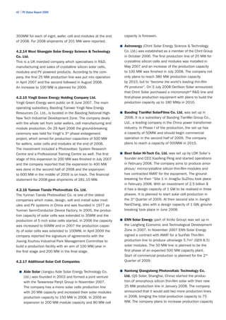 42 | PV Status Report 2009




350MW for each of ingot, wafer, cell and modules at the end        capacity is foreseen.
of 2008. For 2008 shipments of 201 MW were reported.
                                                                 ■	 Astronergy (Chint Solar Energy Science & Technology
4.2.14 Wuxi Shangpin Solar Energy Science & Technology             Co. Ltd.) was established as a member of the Chint Group
Co. Ltd.                                                           in October 2006. The first production line of 25 MW for
This is a UK invested company which specialises in R&D,            crystalline silicon cells and modules was installed in
manufacturing and sales of crystalline silicon solar cells,        May 2007 and an increase of the production capacity
modules and PV powered products. According to the com-             to 100 MW was finished in July 2008. The company not
pany, the first 25 MW production line was put into operation       only plans to reach 380 MW production capacity
in April 2007 and the second followed in August 2008.              by 2010, but to “become the world's leading thin-film
An increase to 100 MW is planned for 2009.                         PV producer”. On 3 July 2008 Oerlikon Solar announced
                                                                   that Chint Solar purchased a micromorph® R&D line and
4.2.15 Yingli Green Energy Holding Company Ltd.                    first-phase production equipment with plans to build the
Yingli Green Energy went public on 8 June 2007. The main           production capacity up to 180 MWp in 2010.
operating subsidiary, Baoding Tianwei Yingli New Energy
Resources Co. Ltd., is located in the Baoding National High-     ■	 Baoding TianWei SolarFilms Co. Ltd. was set up in
New Tech Industrial Development Zone. The company deals            2008. It is a subsidiary of Baoding TianWei Group Co.,
with the whole set from solar wafers, cell manufacturing and       Ltd., a leading company in the China power transformer
module production. On 29 April 2006 the ground-breaking            industry. In Phase I of the production, the set up has
ceremony was held for Yingli's 3rd phase enlargement               a capacity of 50MW and should begin commercial
project, which aimed for production capacities of 500 MW           operation in the second half of 2009. The company
for wafers, solar cells and modules at the end of 2008.            plans to reach a capacity of 500MW in 2015.
The investment included a Photovoltaic System Research
Centre and a Professional Training Centre as well. The first     ■	 Best Solar Hi-Tech Co. Ltd. was set up by LDK Solar's
stage of this expansion to 200 MW was finished in July 2007        founder and CEO Xiaofeng Peng and started operations
and the company reported that the expansion to 400 MW              in February 2008. The company aims to produce amor-
was done in the second half of 2008 and the expansion              phous/ microcrystalline silicon thin-film modules and
to 600 MW in the middle of 2009 is on track. The financial         has contracted AMAT for the equipment. The ground-
statement for 2008 gave shipments of 281.15 MW.                    breaking for their “Site 1 in JinagSu SuZhou took place
                                                                   in February 2008. With an investment of 2.5 billion $
4.2.16 Yunnan Tianda Photovoltaic Co. Ltd.                         it has a design capacity of 1 GW to be realised in three
The Yunnan Tianda Photovoltaic Co. is one of the oldest            phases. It is planned to start solar cell production in
companies which make, design, sell and install solar mod-          the 3rd Quarter of 2009. At their second site in JiangXi
ules and PV systems in China and was founded in 1977 as            NanChang, also with a design capacity of 1 GW, ground-
Yunnan Semi-Conductor Device Factory. In 2005, the produc-         breaking took place in June 2008.
tion capacity of solar cells was extended to 35MW and the
production of 5 inch solar cells started. In 2006 the capacity   ■	 ENN Solar Energy (part of XinAo Group) was set up in

was increased to 60MW and in 2007 the production capac-            the Langfang Economic and Technological Development
ity of solar cells was extended to 100MW. In April 2009 the        Zone in 2007. In November 2007 ENN Solar Energy
company reported the signature of agreements with the              signed a contract with AMAT for a SunFab Thin-film
Jiaxing Xiuzhou Industrial Park Management Committee to            production line to produce ultra-large 5.7m2 (GEN 8.5)
build a production facility with an aim of 100 MW/year in          solar modules. The 50 MW line is planned to be the
the first stage and 200 MW in the final stage.                     first phase of an expected 500 MW capacity plant.
                                                                   Start of commercial production is planned for the 2nd
4.2.17 Additional Solar Cell Companies                             Quarter of 2009.


  ■	 Aide Solar (Jiangsu Aide Solar Energy Technology Co.        ■	 Nantong Qiangsheng Photovoltaic Technology Co.

      Ltd.) was founded in 2003 and formed a joint venture         Ltd. (QS Solar, Shanghai, China) started the produc-
      with the Taiwanese Panjit Group in November 2007.            tion of amorphous silicon thin-film solar with their new
      The company has a mono solar cells production line           25 MW production line in January 2008. The company
      with 20 MW capacity and increased their solar modules        announced that it would add two more production lines
      production capacity to 150 MW in 2008. In 2009 an            in 2008, bringing the total production capacity to 75
      expansion to 200 MW module capacity and 80 MW cell           MW. The company plans to increase production capacity
 