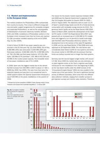 74 | PV Status Report 2009




7.1 Market and Implementation                                                                                   The reason for the drastic market expansion between 2006
in the European Union                                                                                           and 2008 was the Spanish Government's approval of the
                                                                                                                Plan de Energías Renovables en España (PER) for 2005 –
The market conditions for Photovoltaics differ substantially                                                    2010 in August 2005. The objectives were to cover 12.1%
from country to country. This is due to different energy poli-                                                  of Spain's overall energy needs and 30.3% of total electricity
cies and public support programmes for renewable energies                                                       consumption with renewable energy sources by 2010. The
and especially Photovoltaics, as well as the varying grades                                                     generous feed-in tariffs set by the Royal Decree 436/2004,
of liberalisation of domestic electricity markets. Between                                                      dated 12 March 2004, started the development of the Span-
2001 and 2008, installations of Photovoltaic systems in the                                                     ish PV market. In 2007 the Royal Decree 661/2007 was
European Union increased more than ten times and reached                                                        passed with an increased cap of 1.200 MW for PV installa-
9.5 GW cumulative installed capacity at the end of 2008                                                         tions and triggered a run on permits to install multi-mega-
(Fig. 21) [Sys 2009].                                                                                           watt free-field solar Photovoltaic electricity systems. This
                                                                                                                development led to the revision of the solar PV legislation
A total of about 24 GW of new power capacity was con-                                                           in 2008, and the new Royal Decree 1758/2008 which was
structed in the EU last year (Fig. 22) [Ewe 2009]. Out of this,                                                 approved on 26 September 2008. The new decree sets
8,480 MW (35%) was wind power; 6,930 MW (29%) gas                                                               considerably lower feed-in tariffs for new systems and limits
fired power stations; 4,590 MW (19%) PV; 2,490 MW (10%)                                                         the annual market to 500 MW with the provision that two
oil; 760 (3%) MW coal fired power stations; 470 (2%) MW                                                         thirds are rooftop mounted and no longer free field systems.
hydro, 160 MW (0.7%) biomass14, 100 MW (0.4%) CSP and
60 MW (0.3%) nuclear power capacity. The renewable share                                                        Germany was the second largest single market, with around
of new power installations was 57% in 2008.                                                                     1.5 GW. Since 2005 the market date are only estimates, as
                                                                                                                no plant registrar exists so far. Such a registrar was finally
In 2008, Spain was the biggest market due to the almost                                                         introduced for new installations from the beginning of 2009,
five-fold increase from 560 MW in 2007 to about 2.7 GW in                                                       as the new feed-in tariffs under the 2008 revision of the
2008 [Epi 2009, Sys 2009]. This was more than twice the                                                         “Erneuerbare-Energien-Gesetz” (EEG) are now coupled to the
expected capacity and was due to an exceptional race to                                                         market size of the year before. This led to significant discrep-
install systems before the Spanish Government introduced a                                                      ancies of different estimates, which arise from the different
cap of 500 MW on the yearly installations in the autumn of                                                      data collection methods, ranging from installer surveys to
2008.                                                                                                           grid operator surveys and inverter sales statistics. Therefore,
14
   Estimated from the linear extrapolation of AEBIOM, H. Kopetz, Bioenergy markets in Europe,
Presenation at the European Union Sustainable Energy Weeks, 9 – 13 February 2009


                                                                          500
Fig. 21: Cumulative installed
grid-connected PV capacity in                                                                             2,5
                                                                                2008:
EU + CC.                                                                  450
Note that capacities do not
                                                                                DE: 5.3 GW                                                               2001
                                                                                 ES: 3.4 GW
seem to correlate with solar                                              400
                                                                                                           2                                             2008
resources.
                                             Cummulative installed [MW]




                                                                          350                             1,5
                                                                                                   [MW]




                                                                          300
                                                                                                           1
                                                                          250

                                                                                                          0,5
                                                                          200


                                                                          150                              0
                                                                                                                 CY   SI   PL   IE   HU   RO   BU   MA   SK   LT   EE   LV   HR   TR

                                                                          100


                                                                           50


                                                                            0
                                                                                DE ES IT FR PT NL BE CZ AT LU UK EL SE FI DK CY SI PL IE HU RO BU MA SK LT EE LV HR TR
 