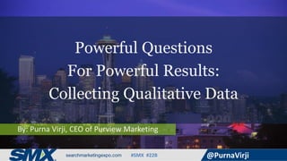 #SMX #22B @PurnaVirji
By: Purna Virji, CEO of Purview Marketing
Powerful Questions
For Powerful Results:
Collecting Qualitative Data
 