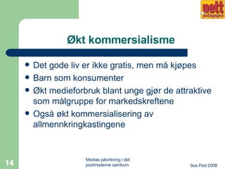 Økt kommersialisme Det gode liv er ikke gratis, men må kjøpes Barn som konsumenter Økt medieforbruk blant unge gjør de attraktive som målgruppe for markedskreftene Også økt kommersialisering av allmennkringkastingene 