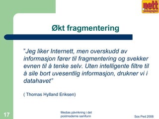 Økt fragmentering ” Jeg liker Internett, men overskudd av informasjon fører til fragmentering og svekker evnen til å tenke selv. Uten intelligente filtre til å sile bort uvesentlig informasjon, drukner vi i datahavet”   ( Thomas Hylland Eriksen) 