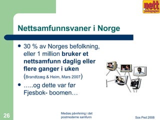 Nettsamfunnsvaner i Norge 30 % av Norges befolkning, eller 1 million  bruker et nettsamfunn daglig eller flere ganger i uken   ( Brandtzæg & Heim, Mars 2007 ) … ..og dette var før Fjesbok- boomen… 