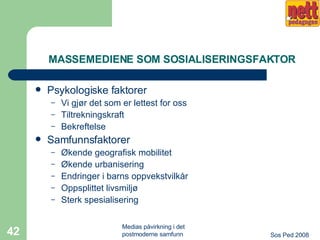 MASSEMEDIENE SOM SOSIALISERINGSFAKTOR Psykologiske faktorer Vi gjør det som er lettest for oss Tiltrekningskraft Bekreftelse Samfunnsfaktorer Økende geografisk mobilitet Økende urbanisering Endringer i barns oppvekstvilkår Oppsplittet livsmiljø Sterk spesialisering 