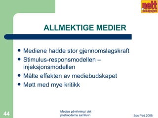 ALLMEKTIGE MEDIER Mediene hadde stor gjennomslagskraft Stimulus-responsmodellen – injeksjonsmodellen Målte effekten av mediebudskapet Møtt med mye kritikk 