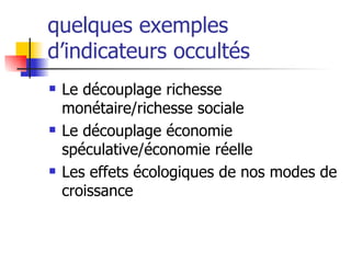 quelques exemples d’indicateurs occultés Le découplage richesse monétaire/richesse sociale Le découplage économie spéculative/économie réelle Les effets écologiques de nos modes de croissance 