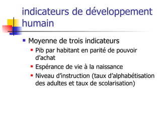 indicateurs de développement humain  Moyenne de trois indicateurs Pib par habitant en parité de pouvoir d’achat Espérance de vie à la naissance Niveau d’instruction (taux d’alphabétisation des adultes et taux de scolarisation) 