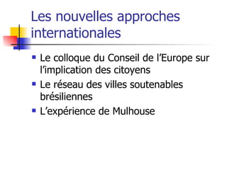 Les nouvelles approches internationales Le colloque du Conseil de l’Europe sur l’implication des citoyens Le réseau des villes soutenables brésiliennes L’expérience de Mulhouse 