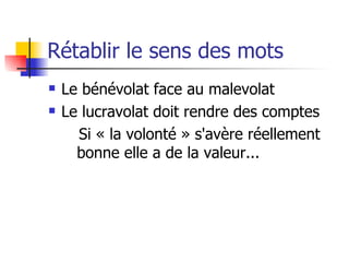 Rétablir le sens des mots Le bénévolat face au malevolat Le lucravolat doit rendre des comptes Si « la volonté » s'avère réellement bonne elle a de la valeur... 