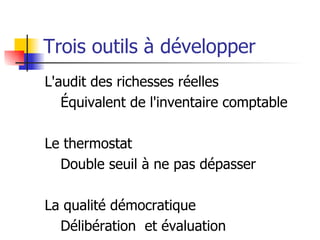 Trois outils à développer L'audit des richesses réelles Équivalent de l'inventaire comptable Le thermostat Double seuil à ne pas dépasser La qualité démocratique Délibération  et évaluation 