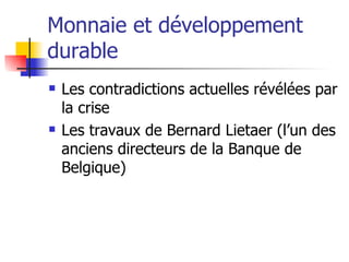 Monnaie et développement durable Les contradictions actuelles révélées par la crise Les travaux de Bernard Lietaer (l’un des anciens directeurs de la Banque de Belgique) 