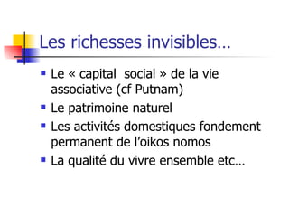 Les richesses invisibles… Le « capital  social » de la vie associative (cf Putnam) Le patrimoine naturel Les activités domestiques fondement permanent de l’oikos nomos La qualité du vivre ensemble etc… 