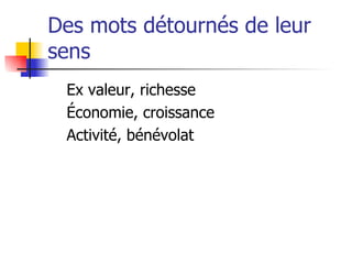 Des mots détournés de leur sens Ex valeur, richesse Économie, croissance Activité, bénévolat 