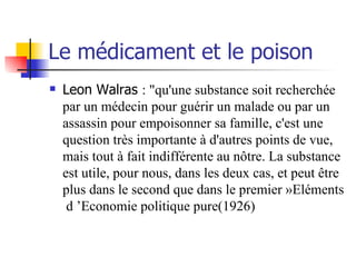 Le médicament et le poison <ul><li>Leon Walras  : &quot;qu'une substance soit recherchée par un médecin pour guérir un mal...