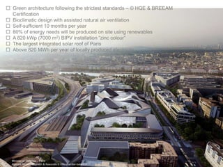  Green architecture following the strictest standards – © HQE & BREEAM
Certification
 Bioclimatic design with assisted natural air ventilation
 Self-sufficient 10 months per year
 80% of energy needs will be produced on site using renewables
 A 820 kWp (7000 m2) BIPV installation ”zinc colour”
 The largest integrated solar roof of Paris
 Above 820 MWh per year of locally produced electricity

Minister of Defense – Paris
Agence Nicolas Michelin & Associés © info-chantier-balard.fr

 