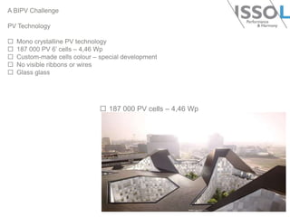 A BIPV Challenge
PV Technology






Mono crystalline PV technology
187 000 PV 6’ cells – 4,46 Wp
Custom-made cells colour – special development
No visible ribbons or wires
Glass glass

 187 000 PV cells – 4,46 Wp

 