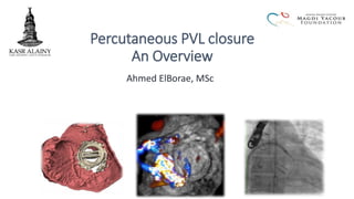 Percutaneous PVL closure
An Overview
Ahmed ElBorae, MSc
 