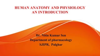 HUMAN ANATOMY AND PHYSIOLOGY
AN INTRODUCTION
Dr. Nitin Kumar Sen
Department of pharmacology
SJIPR, Palghar
 