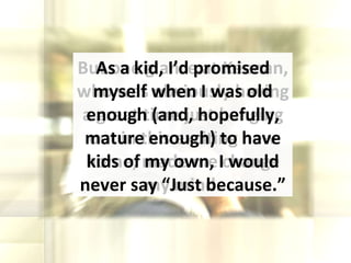 But one glance at Keenan, who was obviously having a great time just hanging out in this exciting new home, made me change my mind. As a kid, I’d promised myself when I was old enough (and, hopefully, mature enough) to have kids of my own, I would never say “Just because.” 