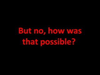 But no, how was that possible?  