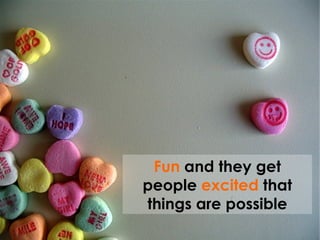 Fun  and they get people  excited  that things are possible 