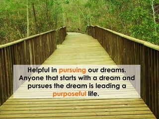Helpful in  pursuing  our dreams. Anyone that starts with a dream and pursues the dream is leading a  purposeful  life.  