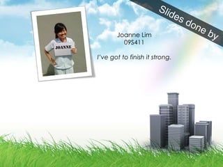 Joanne Lim 09S411 I’ve got to finish it strong. Slides done by 