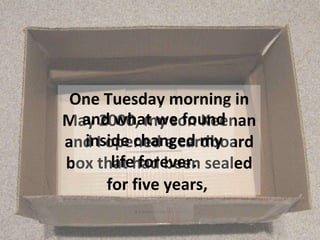 One Tuesday morning in May 2000, my son Keenan and I opened a cardboard box that had been sealed for five years,  and what we found inside changed my life forever. 