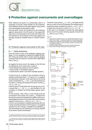 Technical Application Papers




                                                        6 Protection against overcurrents and overvoltages
                                                        When defining the layout of a photovoltaic plant it is                                      The short-circuit current Isc3 = y . 1.25 . Isc coincides with the
                                                        necessary to provide, where needed, for the protection                                      service current of the circuit between the subfield switch-
6 Protection against overcurrents and overvoltages




                                                        of the different sections of the plant against overcurrents                                 board and inverter, whereas the current Isc4 = (x-y) . 1.25 . Isc
                                                        and overvoltages of atmospheric origin.                                                     is higher than the service current if x-y > y ⇒ x > 2y.
                                                        Here are given, firstly, the conditions for the protection                                  In this case it is necessary to protect the cable against
                                                        against overcurrents in the PV plant on the supply (DC                                      short-circuit if its current carrying capacity is lower than
                                                        side) and on the load side of the inverter (AC side), then                                  Isc4, that is Iz<(x-y).1.25.Isc.
                                                        the methods for the protection of the plant against any
                                                                                                                                                    Figure 6.1
                                                        damage caused by possible direct or indirect fulmina-
                                                                                                                                                    “A” 	represents the protective device in the subfield switchboard for the pro-
                                                        tion1.                                                                                           tection of the “cable 1” connecting the string to the switchboard itself.
                                                                                                                                                    “B” 	represents the protection device installed in the inverter switchboard
                                                                                                                                                         to protect the “cable 2” for the connection between the inverter and
                                                                                                                                                         the subfield switchboard.
                                                                                                                                                    “y” 	number of strings connected to the same subfield switchboard.
                                                        6.1 Protection against overcurrents on DC side                                              “x” 	total number of strings connected to the same inverter.



                                                        6.1.1	 Cable protections                                                                             String
                                                                                                                                                                        +    Cable 1
                                                                                                                                                                                       Subfield
                                                                                                                                                                        –              switchboard
                                                        From the point of view of the protection against over-                                                                            A
                                                        loads, it is not necessary to protect the cables (CEI 64-
                                                        8/7) if they are chosen with a current carrying capacity
                                                        not lower than the maximum current which might affect                                                                                        Cable 2
                                                                                                                                                                                              +
                                                        them (1.25 Isc)2.                                                                               y
                                                                                                                                                                                              –

                                                        As regards the short-circuit, the cables on the DC side                                                                                              Isc3
                                                        are affected by such overcurrent in case of:                                                                   Fault 1
                                                        •	 fault between the polarity of the PV system;                                                                                                        Fault 2
                                                        •	 fault to earth in the earthed systems;
                                                                                                                                                                      Isc1   Isc2
                                                        •	 double fault to earth in the earth-insulated systems.

                                                                                                                                                                                                      Isc4
                                                        A short-circuit on a cable for the connection string to                                                                        Subfield
                                                        subfield switchboard (fault 1 of Figure 6.1) is supplied                                                                       switchboard

                                                        simultaneously upstream of the load side by the string
                                                        under consideration (Isc1 = 1.25 . Isc) and downstream by                                                                                                            parallel point
                                                                                                                                                                                                                             with the grid
                                                        the other x-1 strings connected to the same inverter (Isc2                                                                                     –
                                                                                                                                                                                                             B
                                                                                                                                                                                              +                          +
                                                        = (x-1) . 1.25 . Isc).
                                                                                                                                                    x                                         –                +         –
                                                        If the PV plant is small-sized with two strings only (x=2),
                                                        it results that Isc2 = 1.25 . Isc = Isc1 and therefore it is not                                                                                     Inverter
                                                                                                                                                                                                             switchboard
                                                        necessary to protect the string cables against short-
                                                        circuit.
                                                        On the contrary, when three or more strings (x≥3) are
                                                        connected to the inverter, the current Isc2 is higher than
                                                        the service current and therefore the cables must be pro-
                                                        tected against the short-circuit when their current carrying
                                                        capacity is lower than Isc2, that is Iz< (x-1) . 1.25 . Isc .
                                                        A short-circuit between a subfield switchboard and the
                                                        inverter switchboard (fault 2 of the Figure 6.1) is supplied
                                                        upstream by the y strings in parallel of the subfield (Isc3)
                                                        and downstream by the remaining (x-y) strings relevant                                                                                +
                                                        to the same inverter switchboard.                                                                                                     –



                                                        1
                                                         As regards the power factor correction of a user plant in the presence of a PV plant see
                                                        Annex E of the QT8 “Power factor correction and harmonic filtering in electrical plants”.

                                                        2
                                                           Isc is the short-circuit current in the module under standard test conditions and the
                                                        twenty-five per cent rise takes the insolation values exceeding 1kW/m2 (see Chapter 3)
                                                        into account.



                                                     42 Photovoltaic plants
 