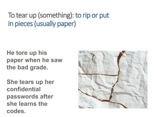 Totearup(something):toriporput
inpieces(usuallypaper)
He tore up his
paper when he saw
the bad grade.
She tears up her
confidential
passwords after
she learns the
codes.
 