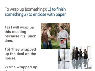 Towrapup(something):1)tofinish
something2)toenclosewithpaper
1a) I will wrap up
this meeting
because it’s lunch
time.
1b) They wrapped
up the deal on the
house.
2) She wrapped up
 